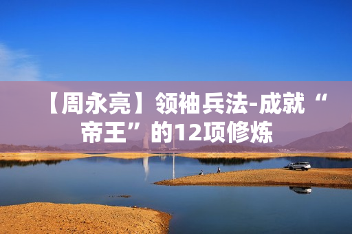 【周永亮】领袖兵法-成就“帝王”的12项修炼