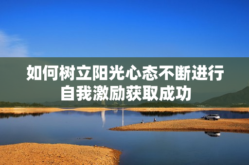 如何树立阳光心态不断进行自我激励获取成功