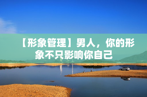 【形象管理】男人，你的形象不只影响你自己