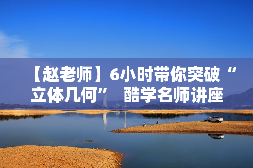 【赵老师】6小时带你突破“立体几何”  酷学名师讲座