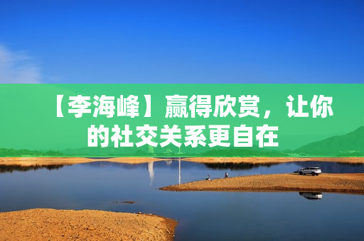 【李海峰】赢得欣赏，让你的社交关系更自在