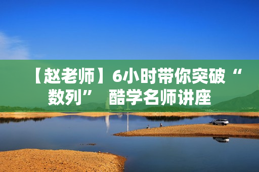 【赵老师】6小时带你突破“数列”  酷学名师讲座
