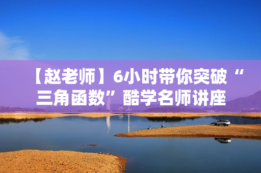 【赵老师】6小时带你突破“三角函数”酷学名师讲座