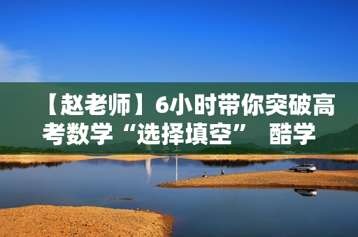 【赵老师】6小时带你突破高考数学“选择填空”  酷学名师讲座