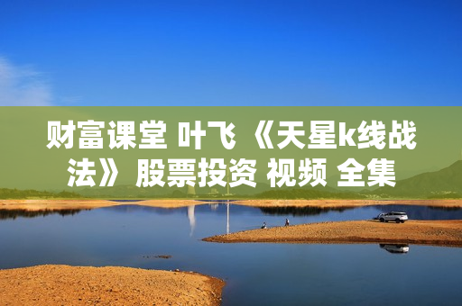 财富课堂 叶飞 《天星k线战法》 股票投资 视频 全集
