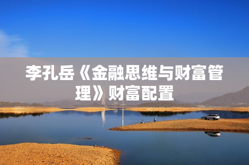 李孔岳《金融思维与财富管理》财富配置