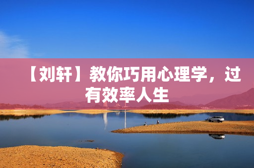 【刘轩】教你巧用心理学，过有效率人生