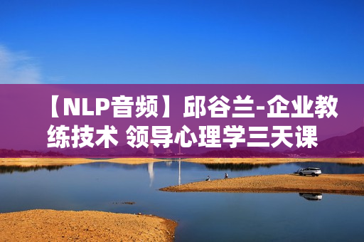 【NLP音频】邱谷兰-企业教练技术 领导心理学三天课程全