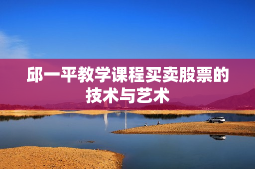 邱一平教学课程买卖股票的技术与艺术