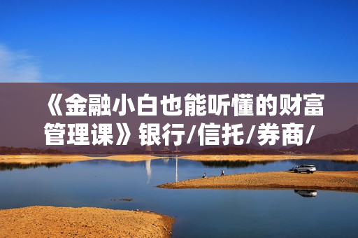 《金融小白也能听懂的财富管理课》银行/信托/券商/公募/私募等投资产品全解析