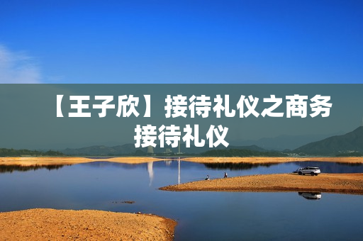 【王子欣】接待礼仪之商务接待礼仪