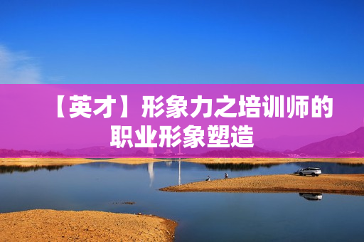 【英才】形象力之培训师的职业形象塑造