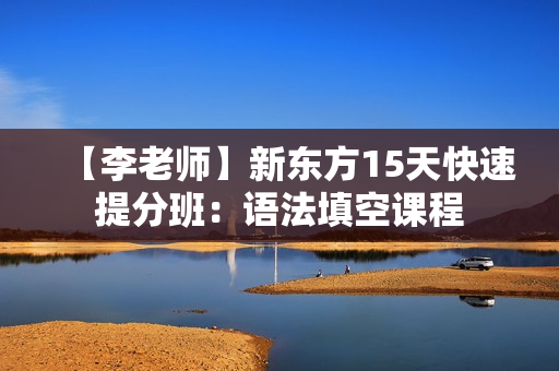【李老师】新东方15天快速提分班：语法填空课程