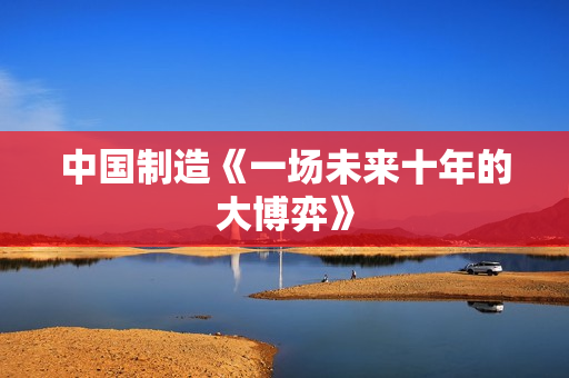 中国制造《一场未来十年的大博弈》