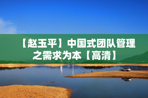 【赵玉平】中国式团队管理之需求为本【高清】