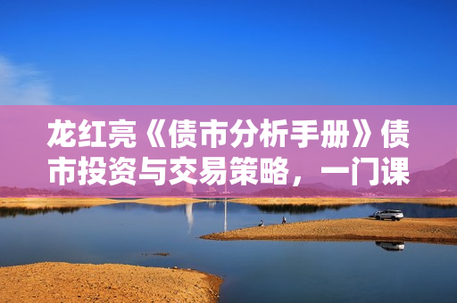 龙红亮《债市分析手册》债市投资与交易策略，一门课搞懂中国债市