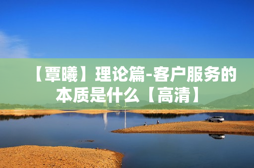 【覃曦】理论篇-客户服务的本质是什么【高清】