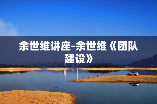 余世维讲座-余世维《团队建设》