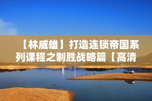 【林威雄】打造连锁帝国系列课程之制胜战略篇【高清】
