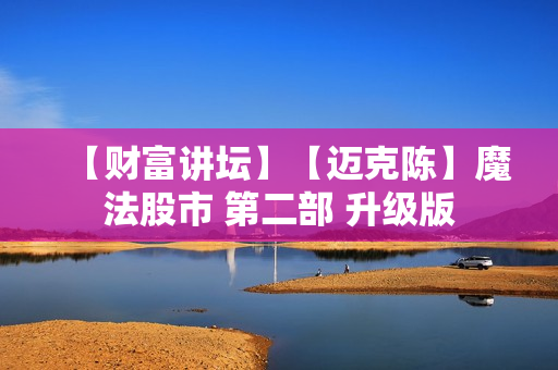 【财富讲坛】【迈克陈】魔法股市 第二部 升级版