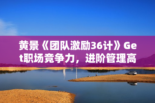 黄景《团队激励36计》Get职场竞争力，进阶管理高手