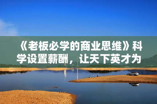 《老板必学的商业思维》科学设置薪酬，让天下英才为你所用