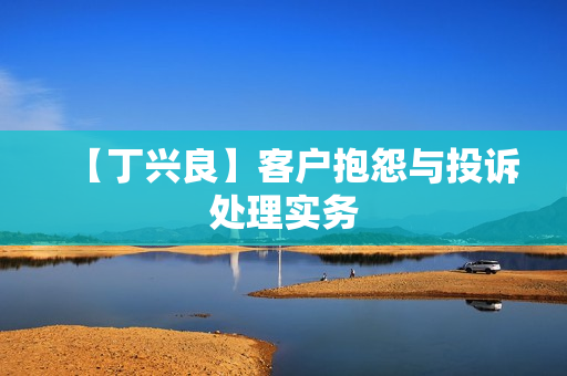 【丁兴良】客户抱怨与投诉处理实务