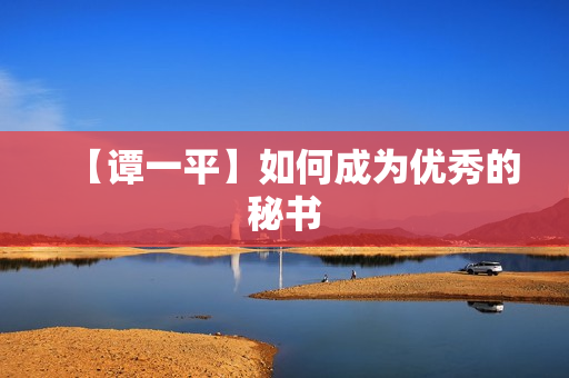 【谭一平】如何成为优秀的秘书