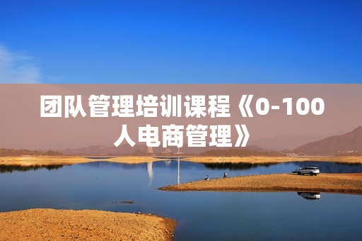 团队管理培训课程《0-100人电商管理》