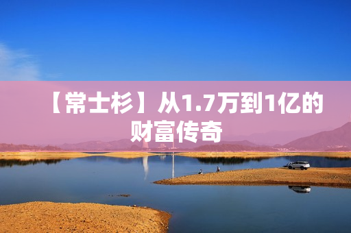 【常士杉】从1.7万到1亿的财富传奇