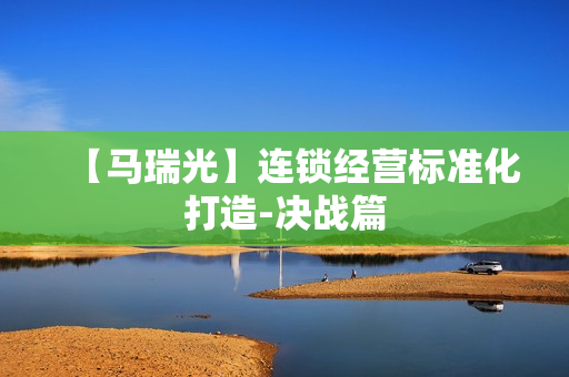 【马瑞光】连锁经营标准化打造-决战篇