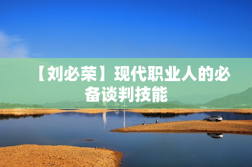 【刘必荣】现代职业人的必备谈判技能