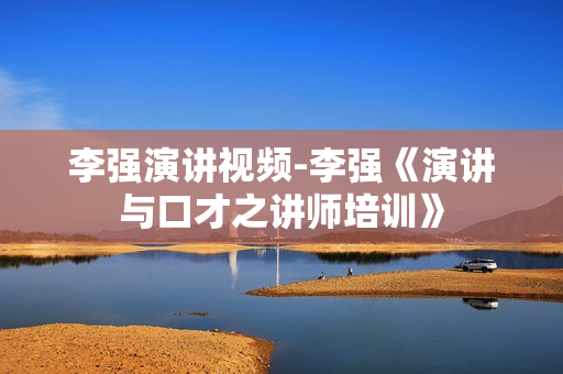 李强演讲视频-李强《演讲与口才之讲师培训》
