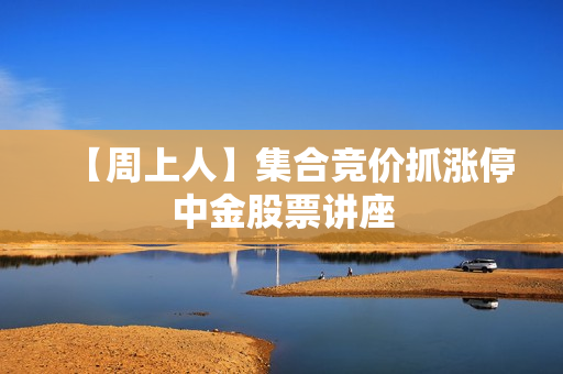【周上人】集合竞价抓涨停中金股票讲座