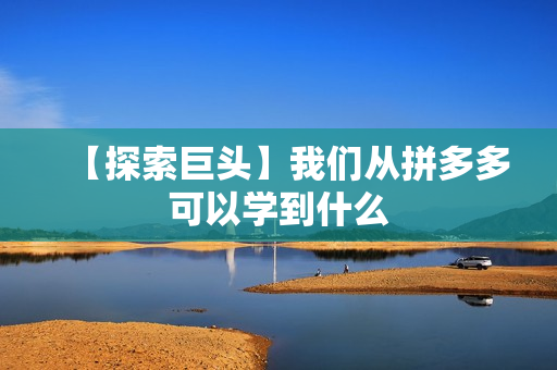 【探索巨头】我们从拼多多可以学到什么