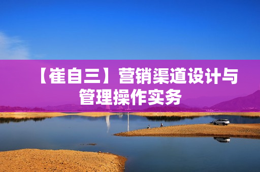 【崔自三】营销渠道设计与管理操作实务
