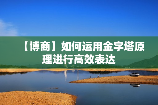 【博商】如何运用金字塔原理进行高效表达