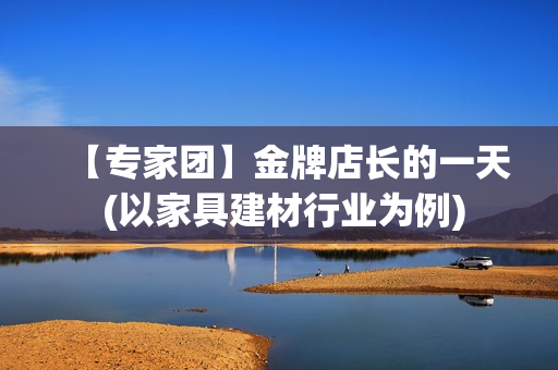 【专家团】金牌店长的一天 (以家具建材行业为例)