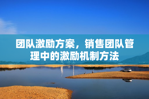 团队激励方案，销售团队管理中的激励机制方法