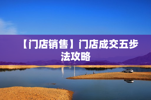 【门店销售】门店成交五步法攻略