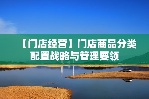 【门店经营】门店商品分类配置战略与管理要领