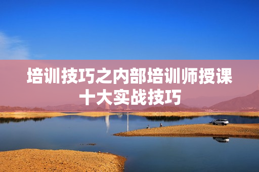 培训技巧之内部培训师授课十大实战技巧