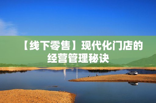 【线下零售】现代化门店的经营管理秘诀