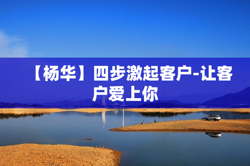【杨华】四步激起客户-让客户爱上你