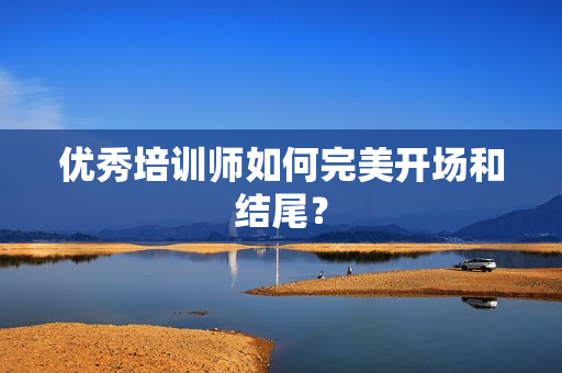 优秀培训师如何完美开场和结尾？