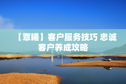 【覃曦】客户服务技巧 忠诚客户养成攻略