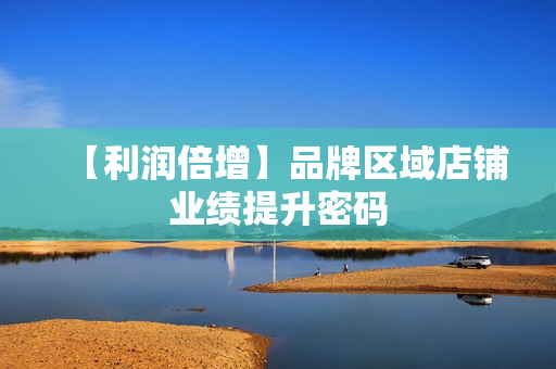 【利润倍增】品牌区域店铺业绩提升密码