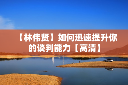 【林伟贤】如何迅速提升你的谈判能力【高清】