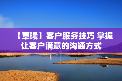 【覃曦】客户服务技巧 掌握让客户满意的沟通方式