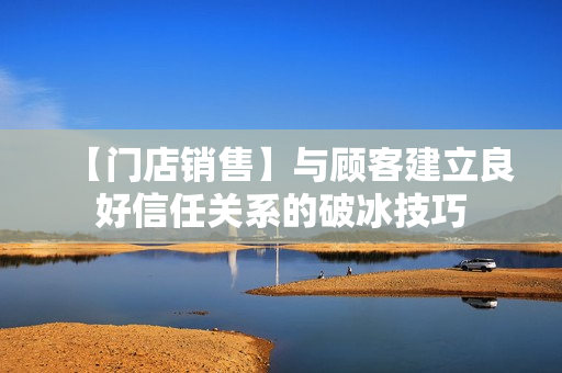 【门店销售】与顾客建立良好信任关系的破冰技巧